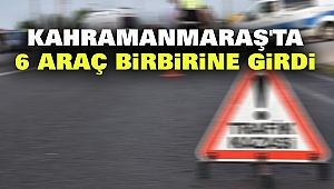 Kahramanmaraş'ta 6 Araç Birbirine Girdi