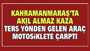 Kahramanmaraş’ta Akıl Almaz Kaza: Ters Yönden Gelen Araç Motosiklete Çarptı