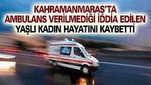Kahramanmaraş’ta Ambulans Verilmediği İddia Edilen Yaşlı Kadın Hayatını Kaybetti