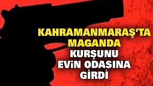 Kahramanmaraş’ta Maganda kurşunu evin odasına girdi