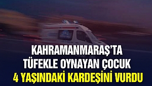 Kahramanmaraş’ta Tüfekle Oynayan Çocuk 4 Yaşındaki Kardeşini Vurdu