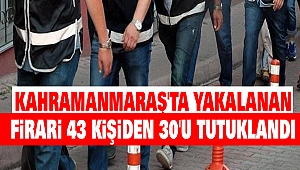 Kahramanmaraş'ta yakalanan firari 43 kişiden 30'u tutuklandı