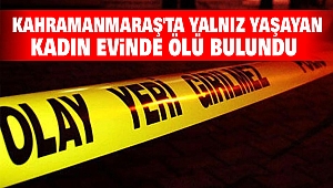 Kahramanmaraş'ta yalnız yaşayan kadın evinde ölü bulundu