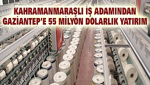 Kahramanmaraşlı İş Adamından Gaziantep’e 55 milyon dolarlık yatırım