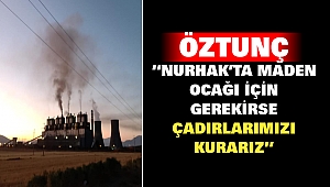 Öztunç “Nurhak’ta Maden Ocağı İçin Gerekirse Çadırlarımızı Kurarız”