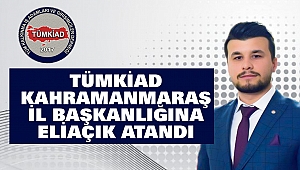 TÜMKİAD Kahramanmaraş İl Başkanlığına Eliaçık Atandı