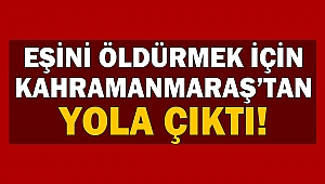 Eşini Öldürmek İçin Kahramanmaraş’tan Yola Çıktı
