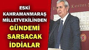 Eski Kahramanmaraş Milletvekilinden Gündemi Sarsacak İddialar
