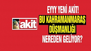 Eyyy Yeni Akit! Bu Kahramanmaraş Düşmanlığı Nereden Geliyor?
