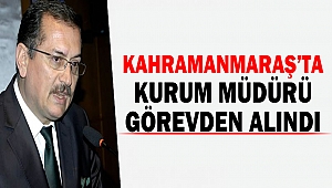 Kahramanmaraş Kurum Müdürü Görevden Alındı