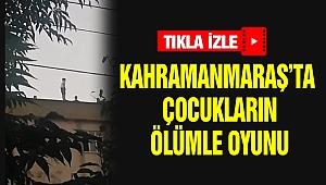 Kahramanmaraş’ta Çocukların Ölümle Oyunu