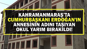 Kahramanmaraş’ta Cumhurbaşkanı Erdoğan'ın annesinin adını taşıyan okul yarım bırakıldı!