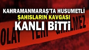 Kahramanmaraş’ta Husumetli Şahısların Kavgası Kanlı Bitti