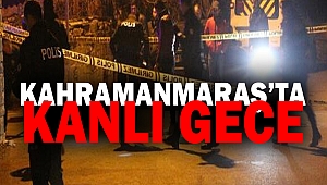 Kahramanmaraş’ta Kanlı Gece