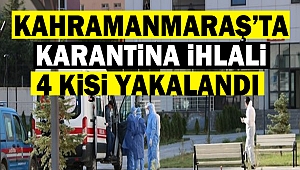 Kahramanmaraş’ta Karantina İhlali: 4 Kişi Yakalandı