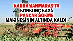 Kahramanmaraş'ta Korkunç Kaza: Pancar Sökme Makinesinin Altında Kaldı