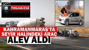 Kahramanmaraş’ta Seyir Halindeki Araç Alev Aldı