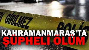 Kahramanmaraş’ta Şüpheli Ölüm