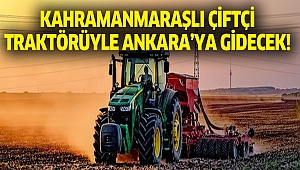 Kahramanmaraşlı Çiftçi traktörüyle Ankara’ya gidecek!