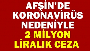 Afşin’de Koronavirüs Nedeniyle 2 Milyon Liralık Ceza