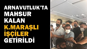 Arnavutluk’ta Mahsur Kalan Kahramanmaraşlı İşçiler Getirildi