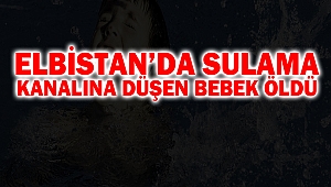 Elbistan’da sulama kanalına düşen bebek öldü
