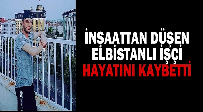 İnşaattan düşen Elbistanlı işçi hayatını kaybetti