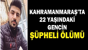 Kahramanmaraş’ta 22 Yaşındaki Gencin Şüpheli Ölümü