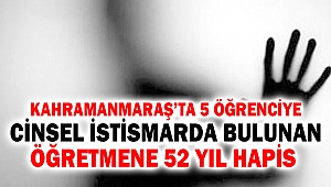 Kahramanmaraş’ta 5 öğrenciye cinsel istismarda bulunan öğretmene 52 yıl hapis