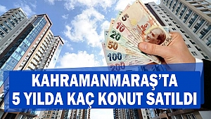 Kahramanmaraş’ta 5 yılda Kaç Konut Satıldı