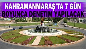 Kahramanmaraş’ta 7 Gün Boyunca Denetim Yapılacak