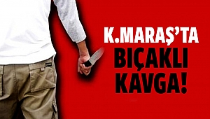 Kahramanmaraş'ta bıçaklı kavga