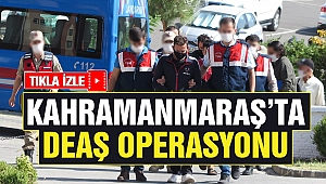 Kahramanmaraş’ta DEAŞ Operasyonu