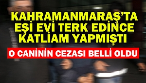 Kahramanmaraş’ta Eşi evi terk edince katliam yapmıştı