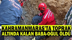 Kahramanmaraş'ta toprak altında kalan baba-oğul öldü