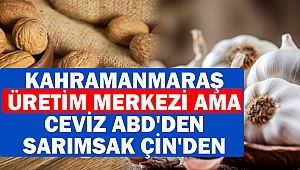 Kahramanmaraş Üretim Merkezi Ama: Ceviz ABD'den, sarımsak Çin'den