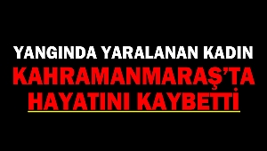 Yangında Yaralanan Kadın Kahramanmaraş’ta Hayatını Kaybetti