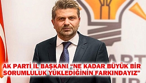 AK Parti İl Başkanı “Ne kadar büyük bir sorumluluk yüklediğinin farkındayız”