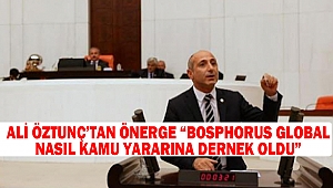 Ali Öztunç’tan Önerge “Bosphorus Global Nasıl Kamu Yararına Dernek Oldu”