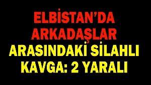 Elbistan’da arkadaşlar arasındaki silahlı kavga: 2 yaralı