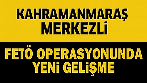 Kahramanmaraş merkezli FETÖ operasyonunda yeni gelişme