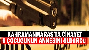 Kahramanmaraş’ta 6 Çocuğunun Annesini Öldürdü