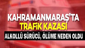 Kahramanmaraş'ta Alkollü Sürücü, Ölüme Neden Oldu