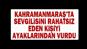 Kahramanmaraş’ta Sevgilisini rahatsız eden kişiyi ayaklarından vurdu