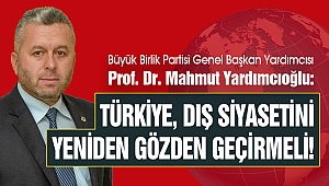 Yardımcıoğlu: Türkiye, Dış Siyasetini Yeniden Gözden Geçirmeli!
