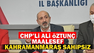 CHP’li Ali Öztunç, “Maalesef Kahramanmaraş sahipsiz”