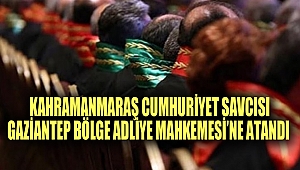 Kahramanmaraş Cumhuriyet Savcısı Gaziantep Bölge Adliye Mahkemesi’ne Atandı