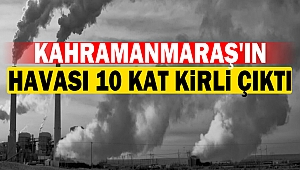 Kahramanmaraş'ın havası 10 kat kirli çıktı