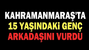 Kahramanmaraş'ta 15 yaşındaki genç, arkadaşını vurdu