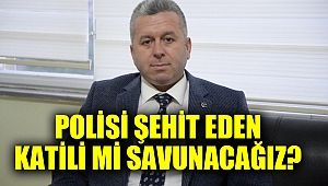 Polisi şehit eden katili mi savunacağız?